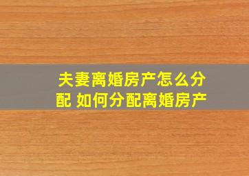 夫妻离婚房产怎么分配 如何分配离婚房产